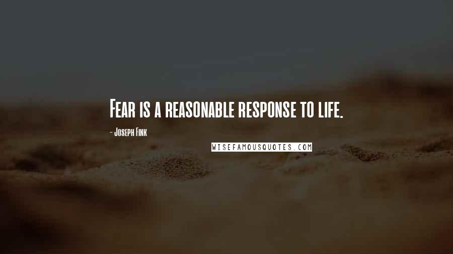 Joseph Fink Quotes: Fear is a reasonable response to life.