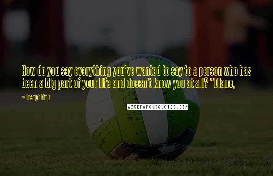 Joseph Fink Quotes: How do you say everything you've wanted to say to a person who has been a big part of your life and doesn't know you at all? "Diane,