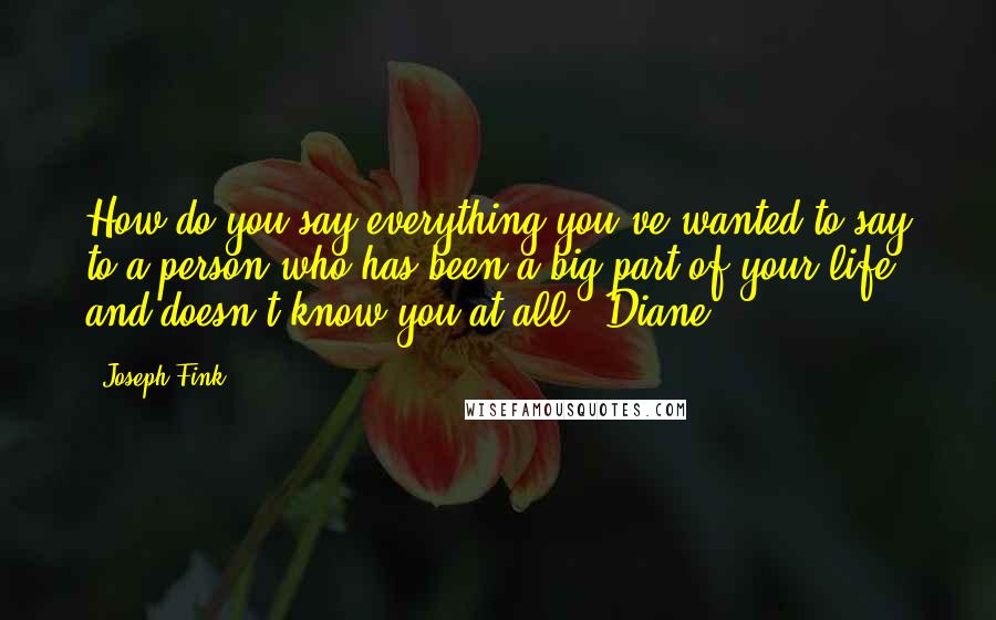 Joseph Fink Quotes: How do you say everything you've wanted to say to a person who has been a big part of your life and doesn't know you at all? "Diane,