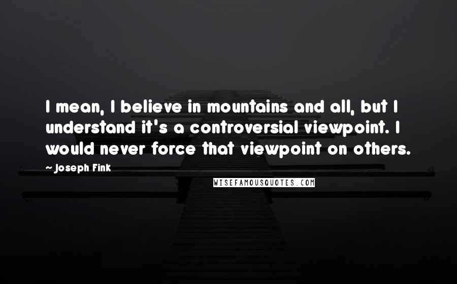 Joseph Fink Quotes: I mean, I believe in mountains and all, but I understand it's a controversial viewpoint. I would never force that viewpoint on others.