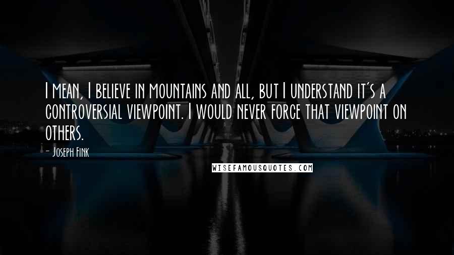 Joseph Fink Quotes: I mean, I believe in mountains and all, but I understand it's a controversial viewpoint. I would never force that viewpoint on others.