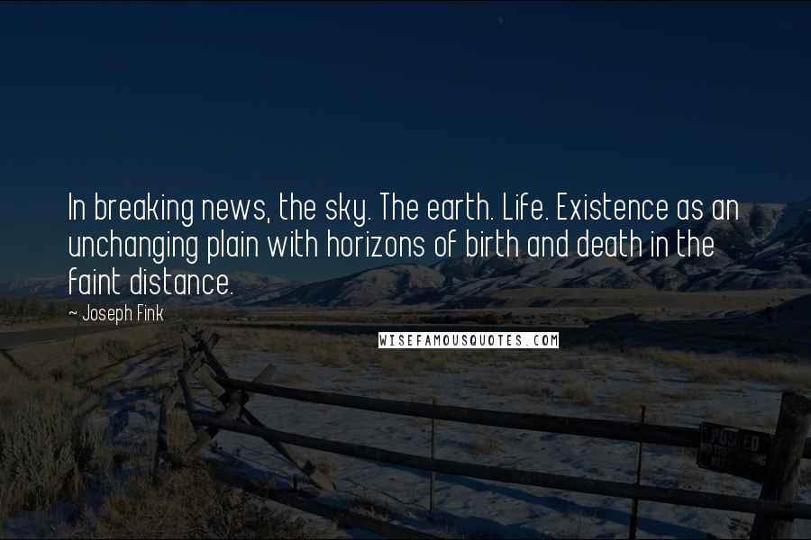 Joseph Fink Quotes: In breaking news, the sky. The earth. Life. Existence as an unchanging plain with horizons of birth and death in the faint distance.