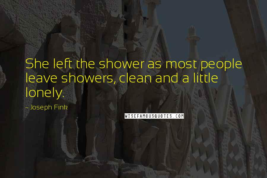 Joseph Fink Quotes: She left the shower as most people leave showers, clean and a little lonely.