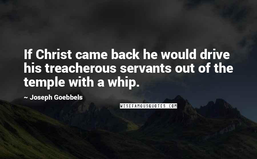 Joseph Goebbels Quotes: If Christ came back he would drive his treacherous servants out of the temple with a whip.