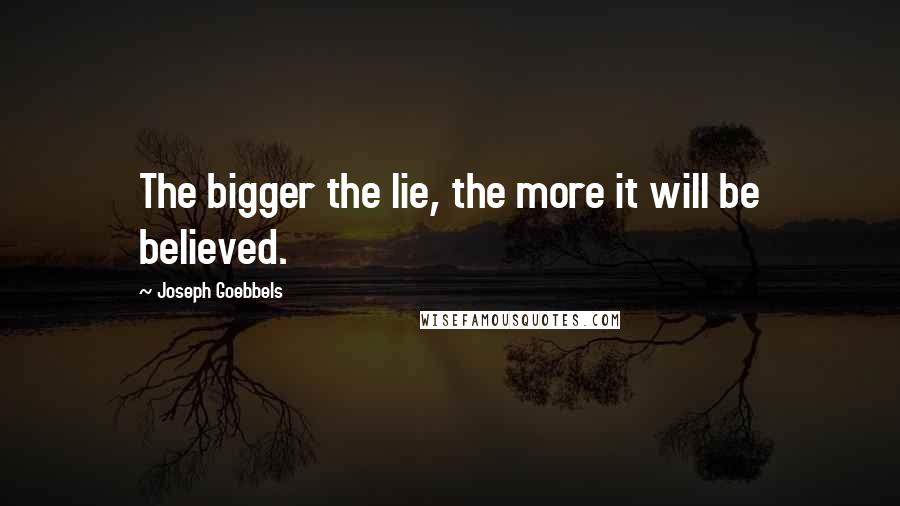 Joseph Goebbels Quotes: The bigger the lie, the more it will be believed.