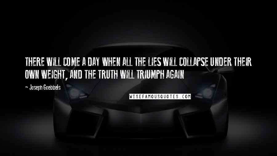 Joseph Goebbels Quotes: THERE WILL COME A DAY WHEN ALL THE LIES WILL COLLAPSE UNDER THEIR OWN WEIGHT, AND THE TRUTH WILL TRIUMPH AGAIN