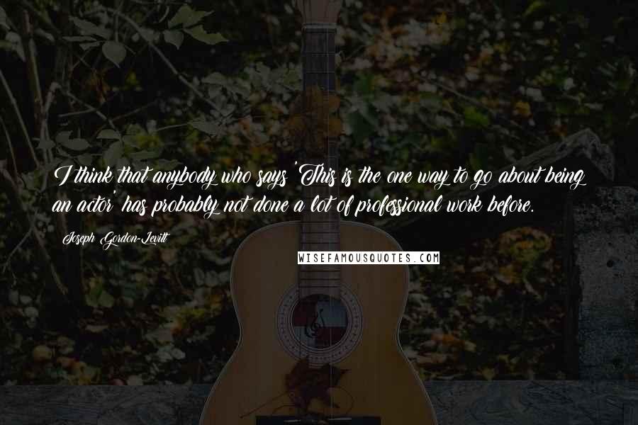 Joseph Gordon-Levitt Quotes: I think that anybody who says 'This is the one way to go about being an actor' has probably not done a lot of professional work before.