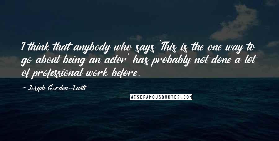 Joseph Gordon-Levitt Quotes: I think that anybody who says 'This is the one way to go about being an actor' has probably not done a lot of professional work before.