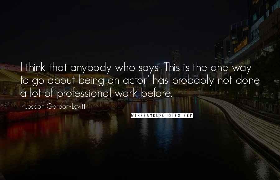 Joseph Gordon-Levitt Quotes: I think that anybody who says 'This is the one way to go about being an actor' has probably not done a lot of professional work before.