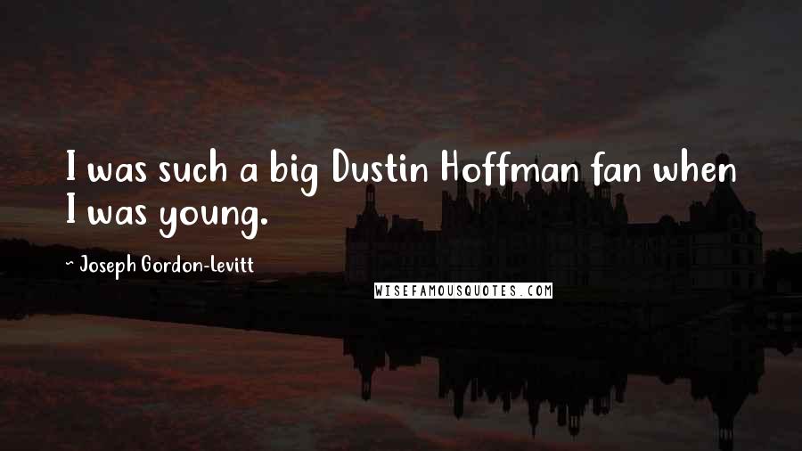 Joseph Gordon-Levitt Quotes: I was such a big Dustin Hoffman fan when I was young.