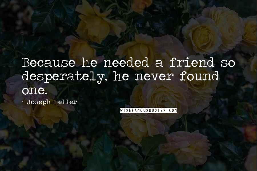 Joseph Heller Quotes: Because he needed a friend so desperately, he never found one.