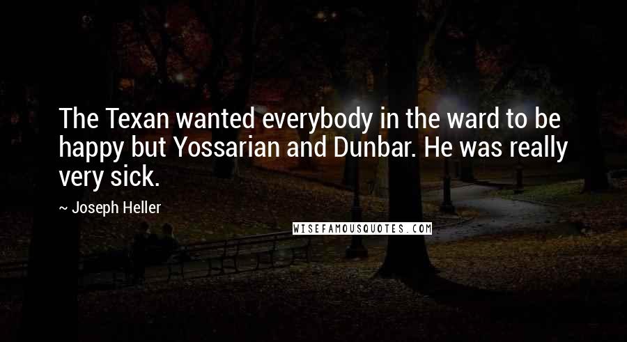 Joseph Heller Quotes: The Texan wanted everybody in the ward to be happy but Yossarian and Dunbar. He was really very sick.