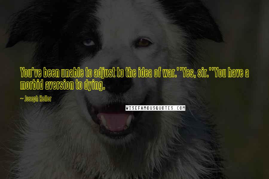 Joseph Heller Quotes: You've been unable to adjust to the idea of war.''Yes, sir.''You have a morbid aversion to dying.