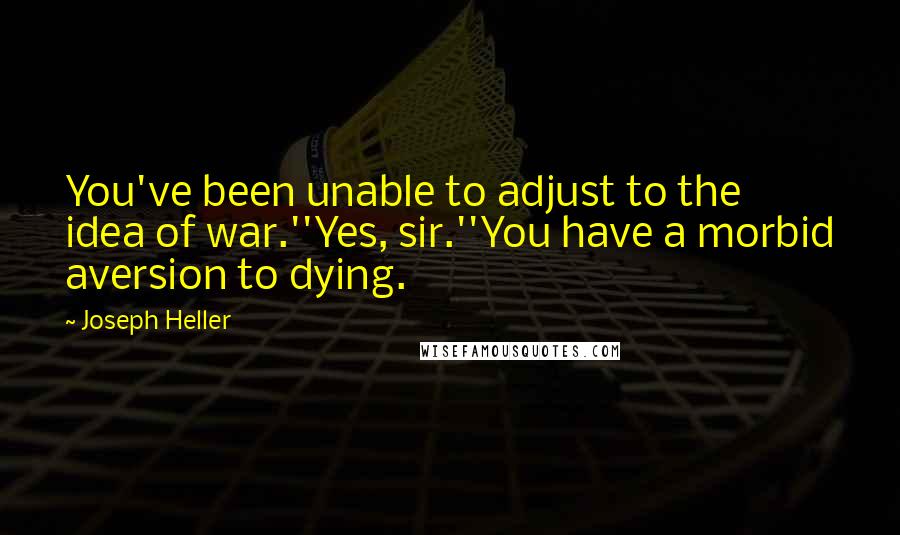 Joseph Heller Quotes: You've been unable to adjust to the idea of war.''Yes, sir.''You have a morbid aversion to dying.