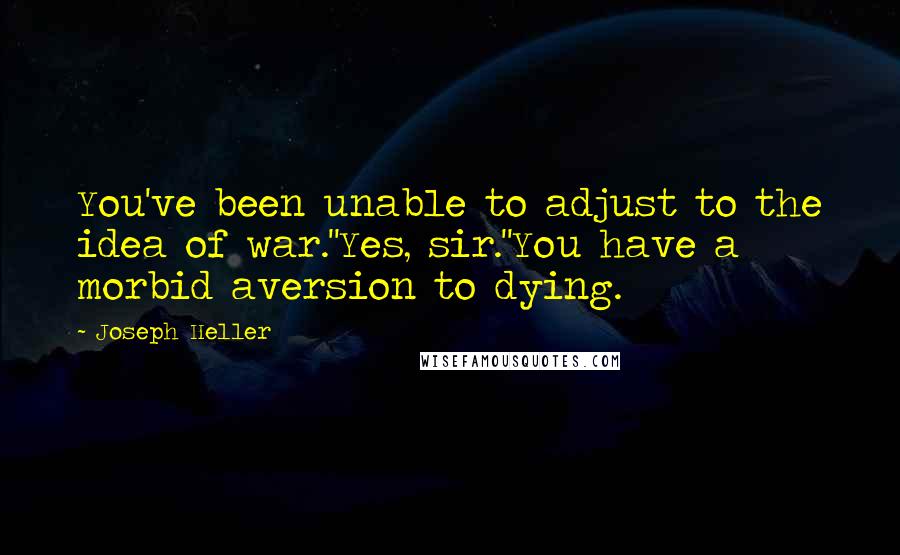 Joseph Heller Quotes: You've been unable to adjust to the idea of war.''Yes, sir.''You have a morbid aversion to dying.