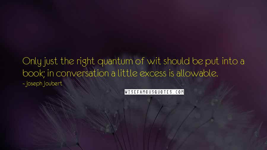 Joseph Joubert Quotes: Only just the right quantum of wit should be put into a book; in conversation a little excess is allowable.