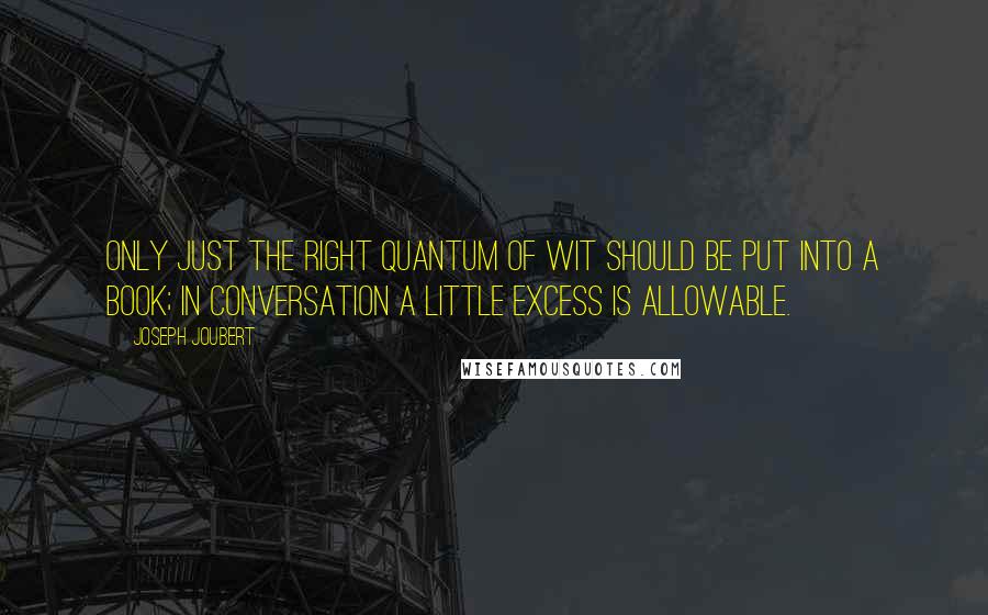 Joseph Joubert Quotes: Only just the right quantum of wit should be put into a book; in conversation a little excess is allowable.