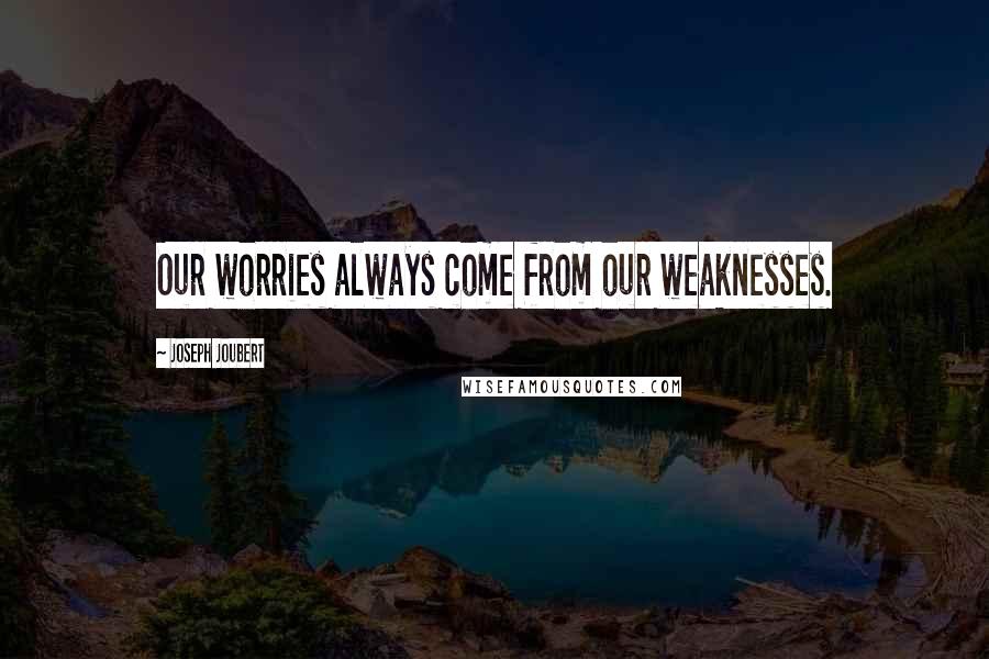 Joseph Joubert Quotes: Our worries always come from our weaknesses.