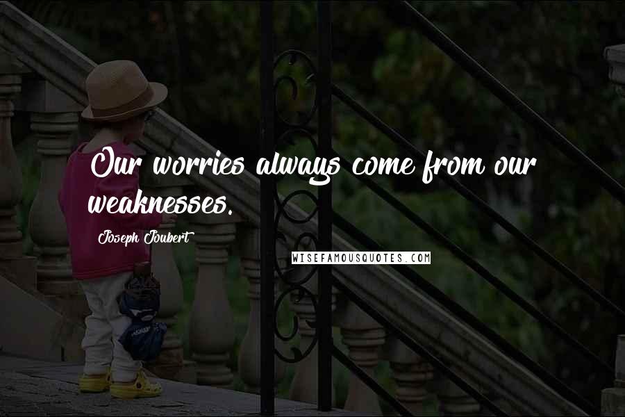 Joseph Joubert Quotes: Our worries always come from our weaknesses.