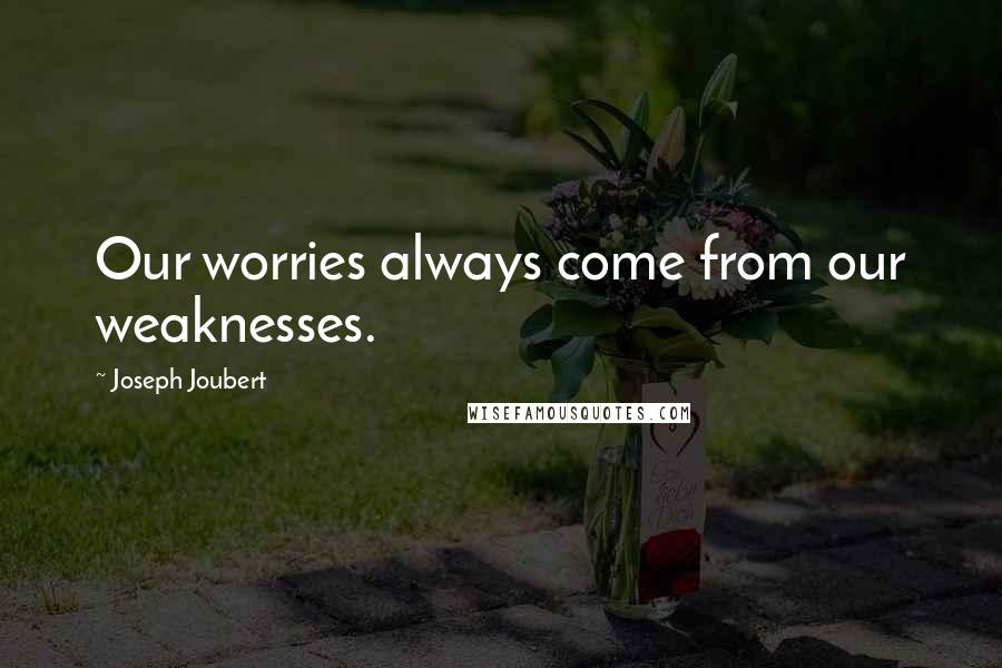 Joseph Joubert Quotes: Our worries always come from our weaknesses.