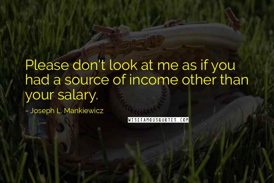 Joseph L. Mankiewicz Quotes: Please don't look at me as if you had a source of income other than your salary.