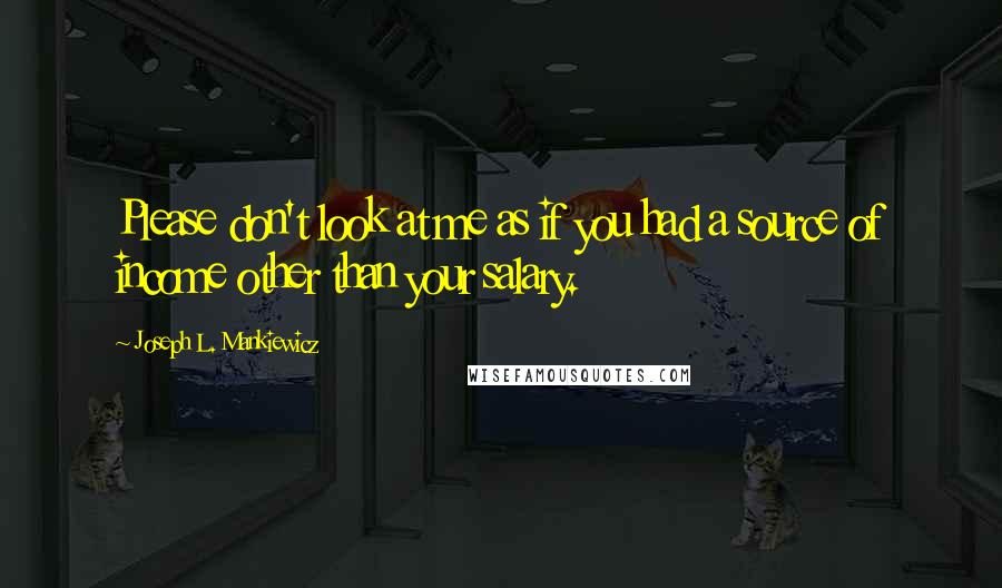 Joseph L. Mankiewicz Quotes: Please don't look at me as if you had a source of income other than your salary.