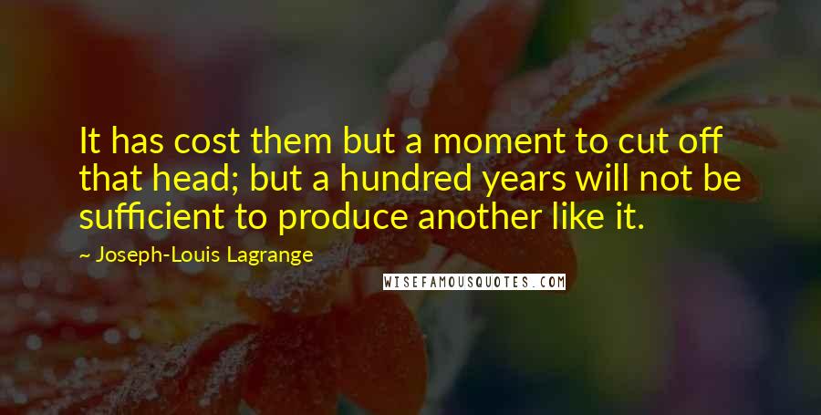 Joseph-Louis Lagrange Quotes: It has cost them but a moment to cut off that head; but a hundred years will not be sufficient to produce another like it.