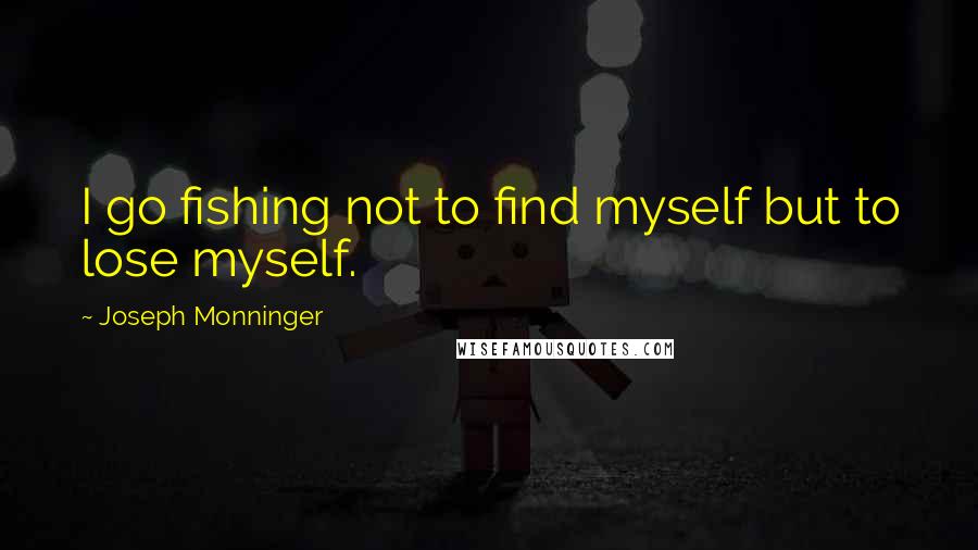 Joseph Monninger Quotes: I go fishing not to find myself but to lose myself.