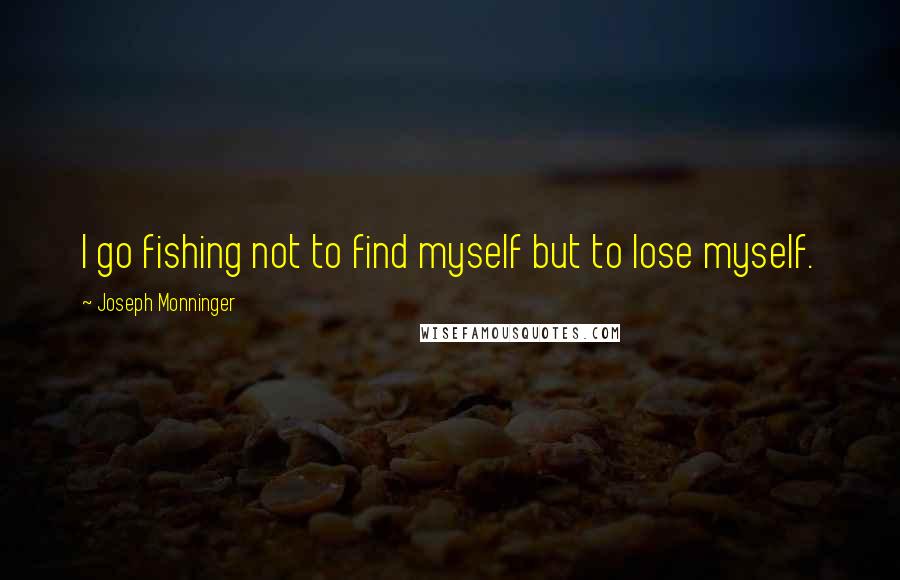 Joseph Monninger Quotes: I go fishing not to find myself but to lose myself.