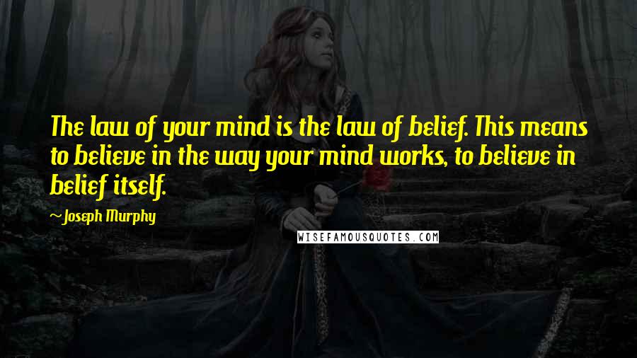 Joseph Murphy Quotes: The law of your mind is the law of belief. This means to believe in the way your mind works, to believe in belief itself.