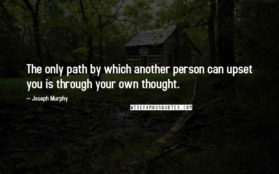 Joseph Murphy Quotes: The only path by which another person can upset you is through your own thought.