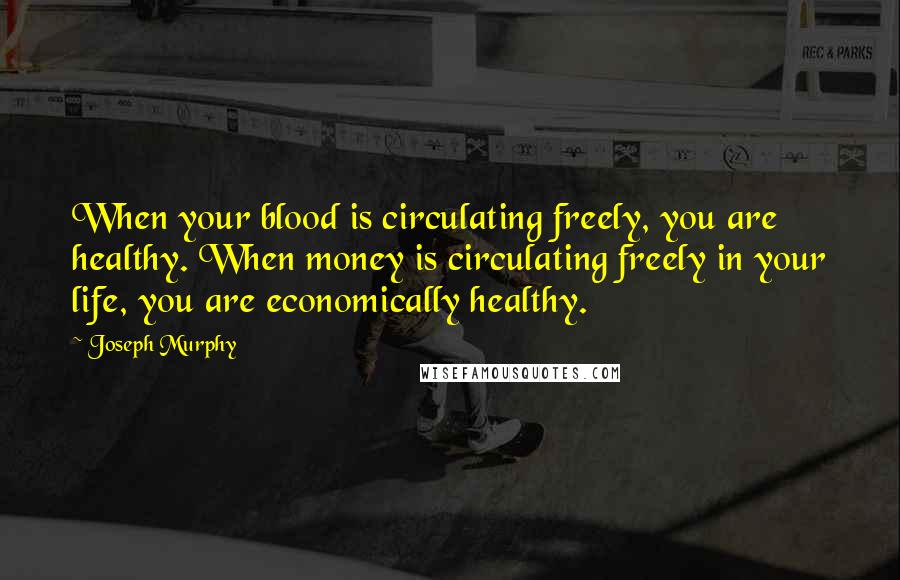 Joseph Murphy Quotes: When your blood is circulating freely, you are healthy. When money is circulating freely in your life, you are economically healthy.