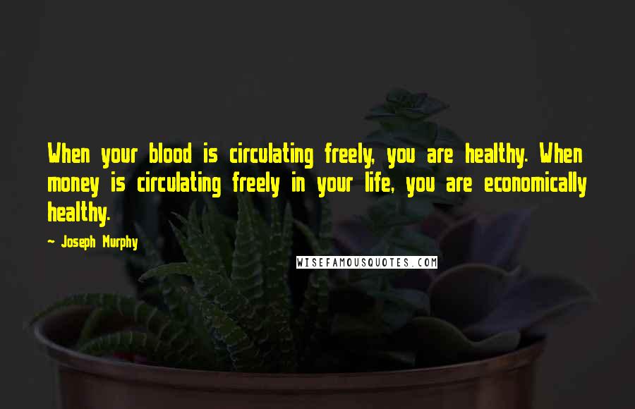 Joseph Murphy Quotes: When your blood is circulating freely, you are healthy. When money is circulating freely in your life, you are economically healthy.