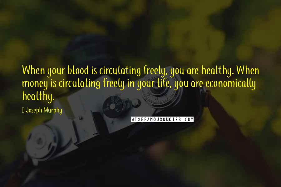 Joseph Murphy Quotes: When your blood is circulating freely, you are healthy. When money is circulating freely in your life, you are economically healthy.