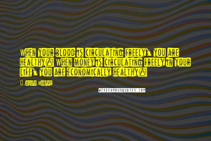 Joseph Murphy Quotes: When your blood is circulating freely, you are healthy. When money is circulating freely in your life, you are economically healthy.