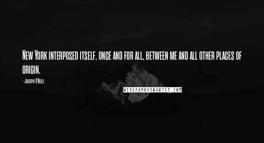 Joseph O'Neill Quotes: New York interposed itself, once and for all, between me and all other places of origin.