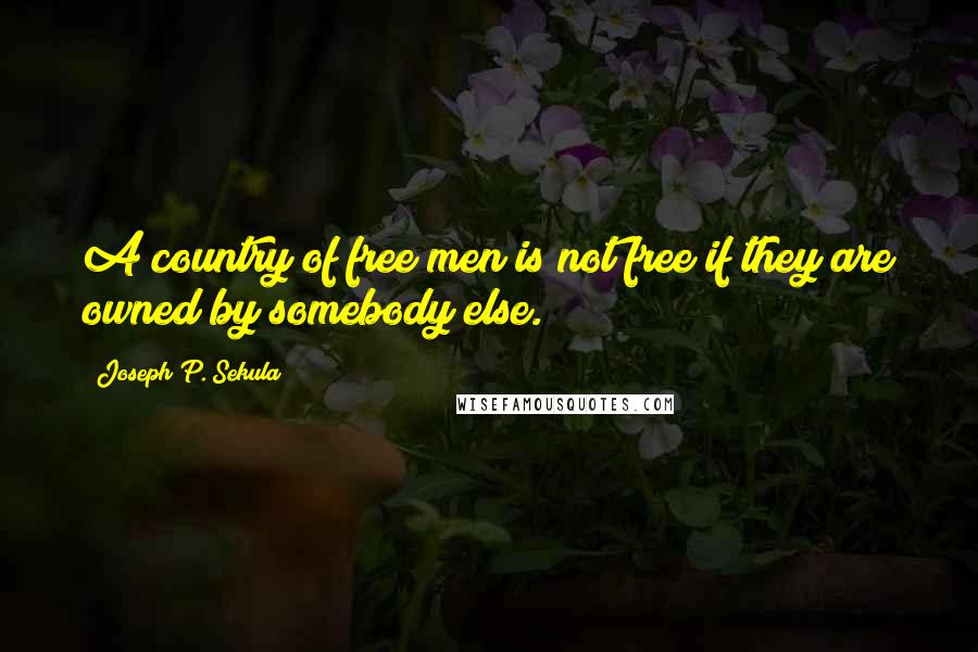 Joseph P. Sekula Quotes: A country of free men is not free if they are owned by somebody else.