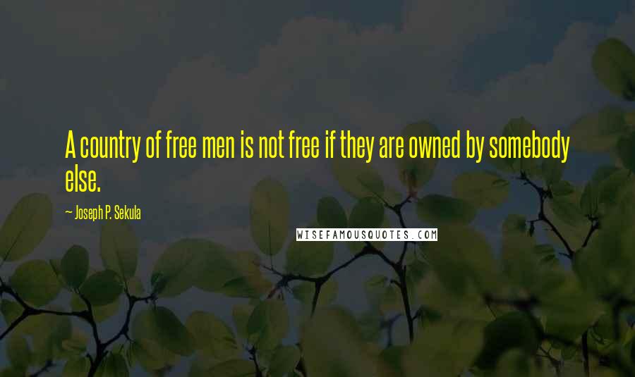 Joseph P. Sekula Quotes: A country of free men is not free if they are owned by somebody else.