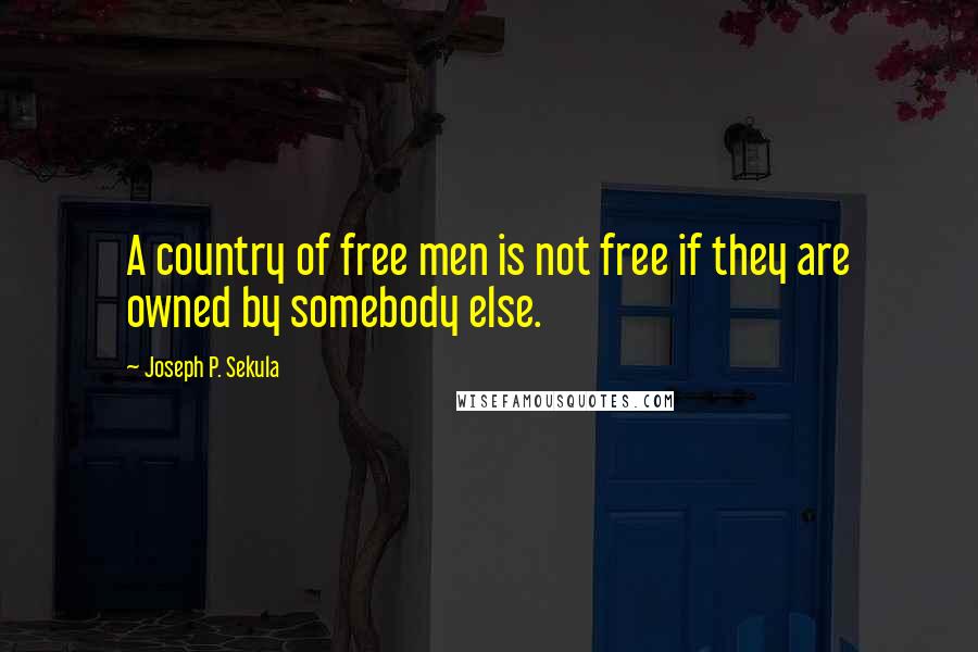 Joseph P. Sekula Quotes: A country of free men is not free if they are owned by somebody else.