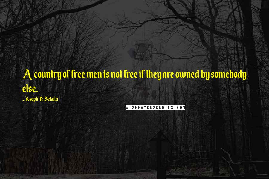 Joseph P. Sekula Quotes: A country of free men is not free if they are owned by somebody else.