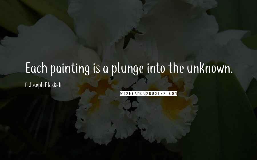 Joseph Plaskett Quotes: Each painting is a plunge into the unknown.