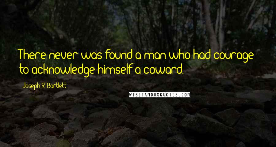 Joseph R. Bartlett Quotes: There never was found a man who had courage to acknowledge himself a coward.