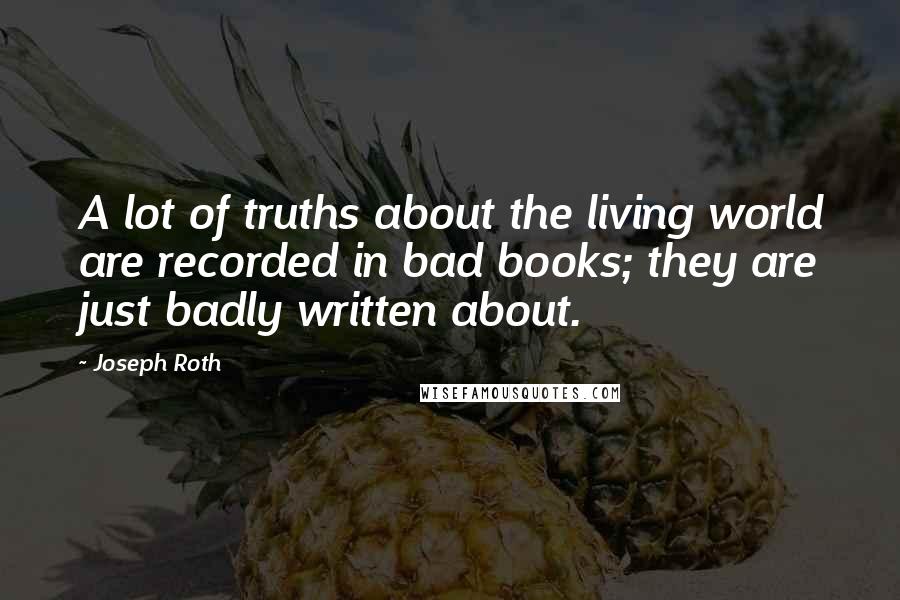 Joseph Roth Quotes: A lot of truths about the living world are recorded in bad books; they are just badly written about.