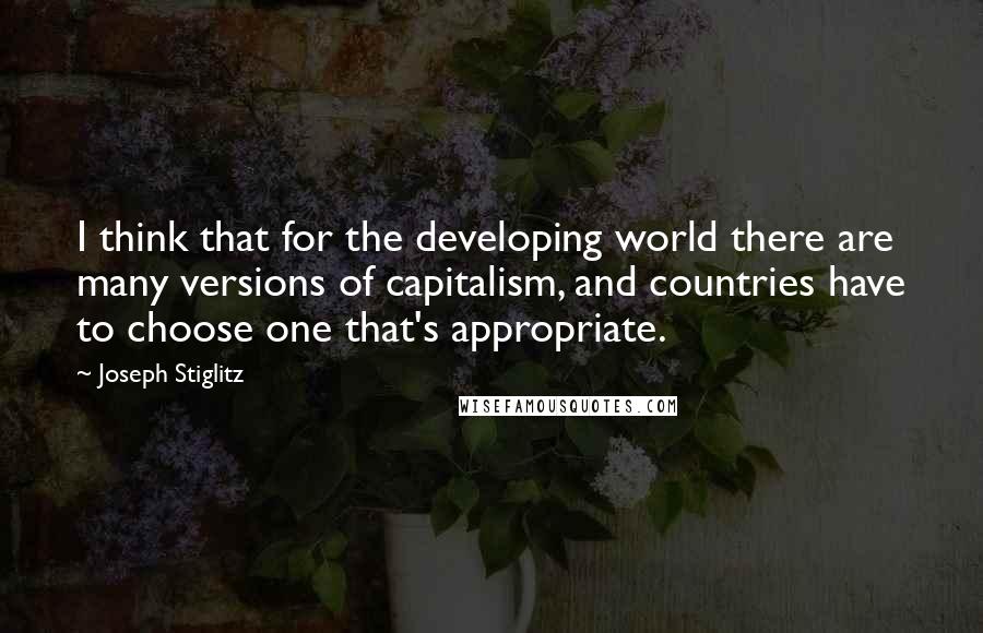 Joseph Stiglitz Quotes: I think that for the developing world there are many versions of capitalism, and countries have to choose one that's appropriate.