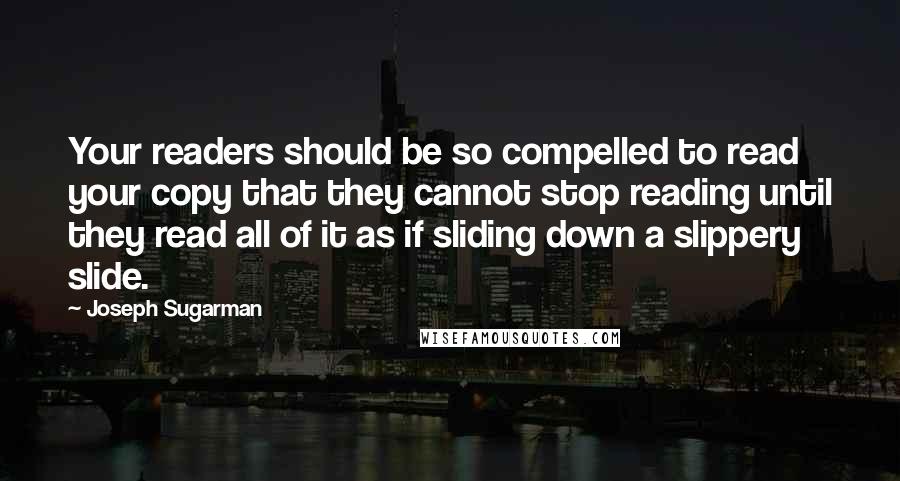 Joseph Sugarman Quotes: Your readers should be so compelled to read your copy that they cannot stop reading until they read all of it as if sliding down a slippery slide.