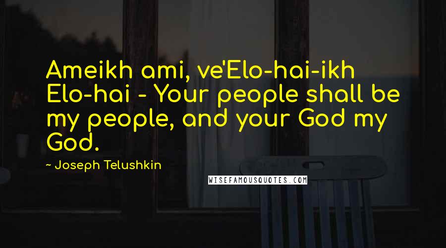 Joseph Telushkin Quotes: Ameikh ami, ve'Elo-hai-ikh Elo-hai - Your people shall be my people, and your God my God.