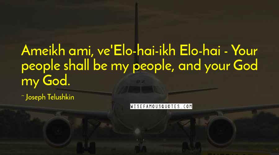 Joseph Telushkin Quotes: Ameikh ami, ve'Elo-hai-ikh Elo-hai - Your people shall be my people, and your God my God.