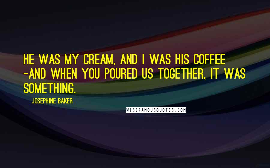 Josephine Baker Quotes: He was my cream, and I was his coffee -And when you poured us together, it was something.