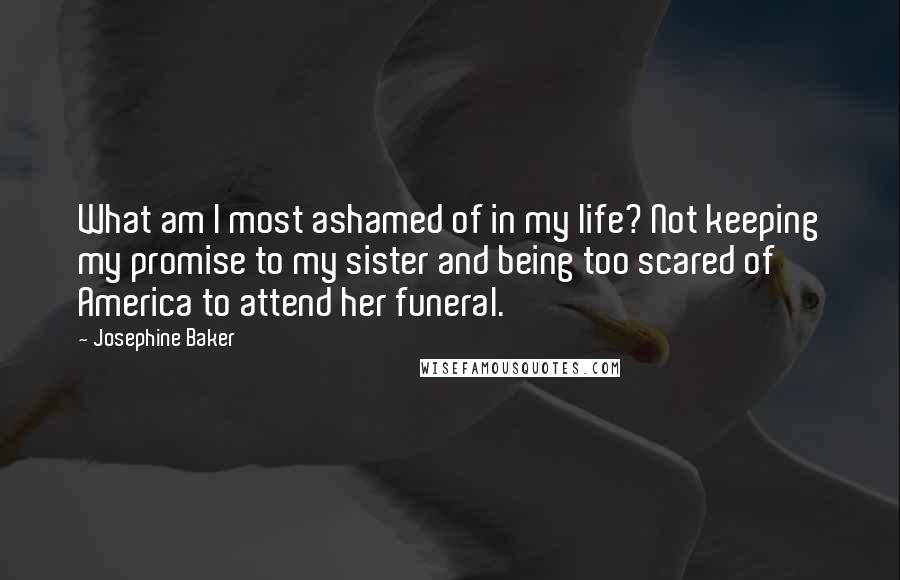 Josephine Baker Quotes: What am I most ashamed of in my life? Not keeping my promise to my sister and being too scared of America to attend her funeral.