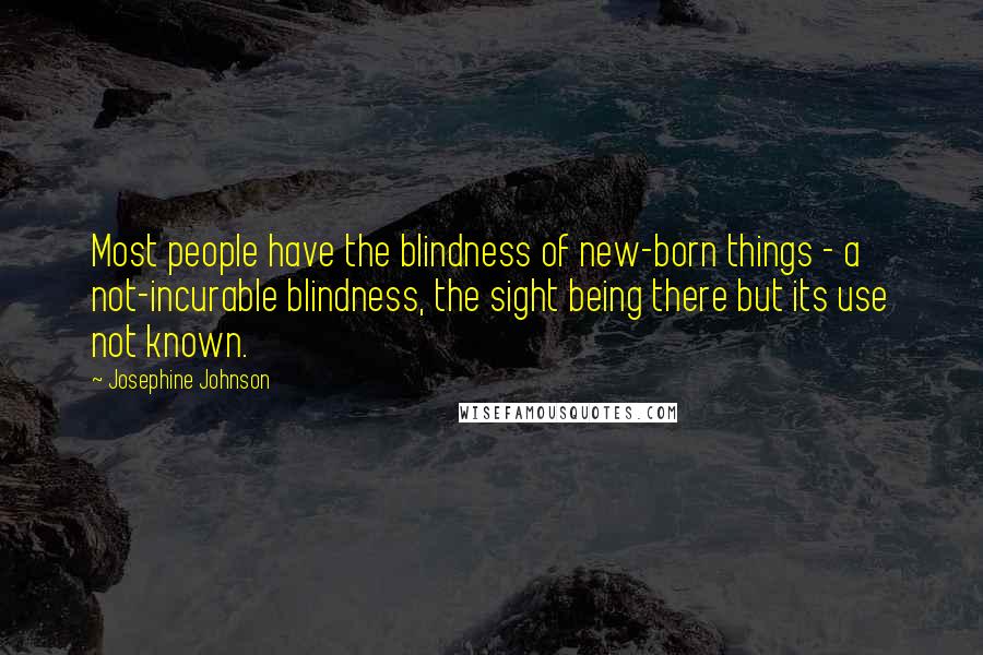 Josephine Johnson Quotes: Most people have the blindness of new-born things - a not-incurable blindness, the sight being there but its use not known.